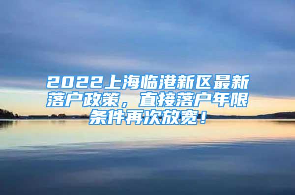 2022上海临港新区最新落户政策，直接落户年限条件再次放宽！