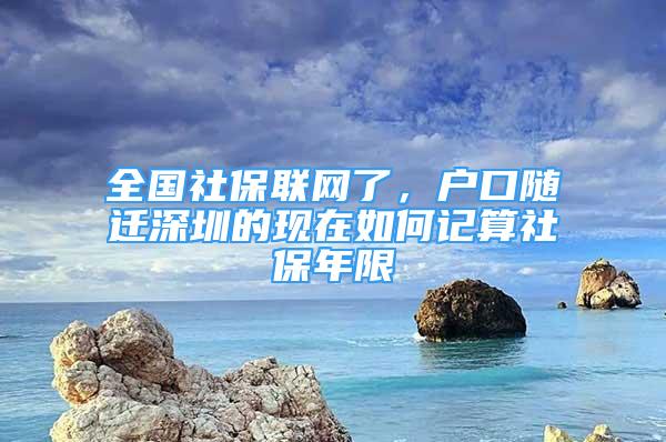 全国社保联网了，户口随迁深圳的现在如何记算社保年限