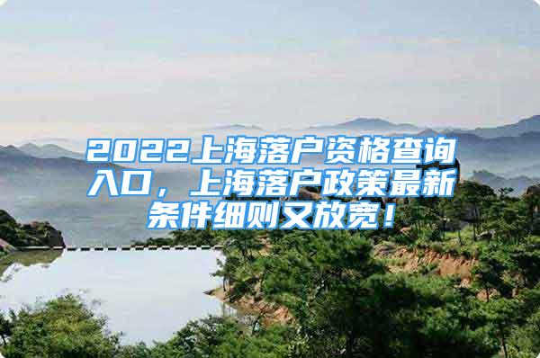 2022上海落户资格查询入口，上海落户政策最新条件细则又放宽！