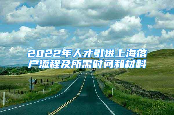 2022年人才引进上海落户流程及所需时间和材料