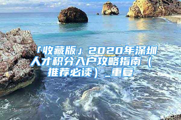 「收藏版」2020年深圳人才积分入户攻略指南（推荐必读）_重复