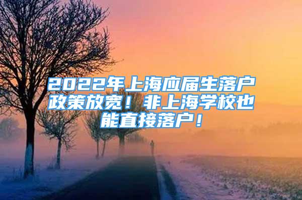 2022年上海应届生落户政策放宽！非上海学校也能直接落户！