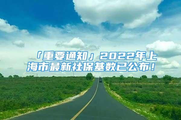 「重要通知」2022年上海市最新社保基数已公布！