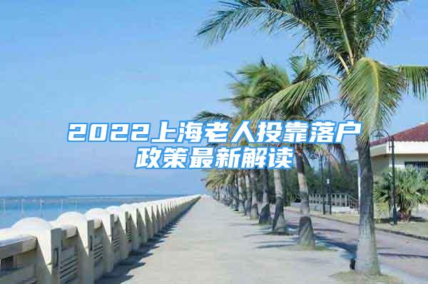 2022上海老人投靠落户政策最新解读