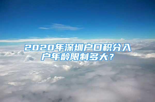 2020年深圳户口积分入户年龄限制多大？