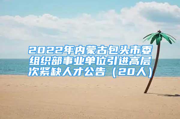 2022年内蒙古包头市委组织部事业单位引进高层次紧缺人才公告（20人）