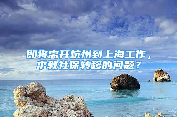 即将离开杭州到上海工作，求教社保转移的问题？