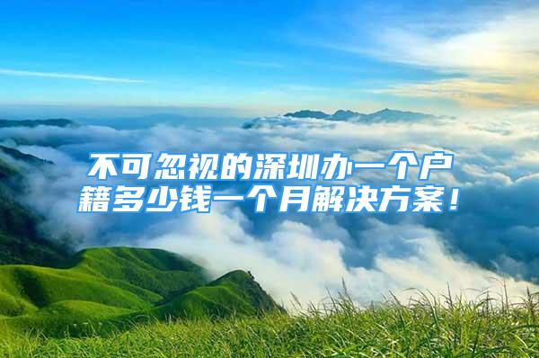不可忽视的深圳办一个户籍多少钱一个月解决方案！