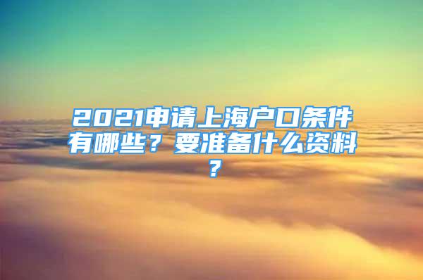 2021申请上海户口条件有哪些？要准备什么资料？