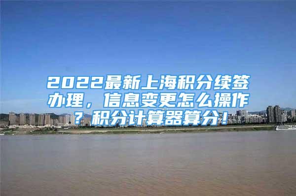2022最新上海积分续签办理，信息变更怎么操作？积分计算器算分！