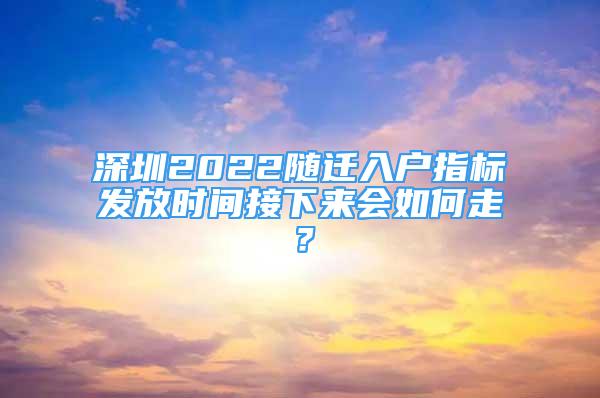 深圳2022随迁入户指标发放时间接下来会如何走？