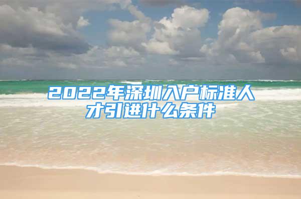 2022年深圳入户标准人才引进什么条件