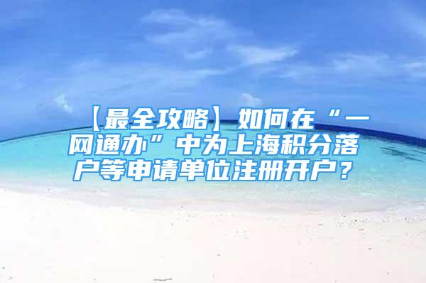 【最全攻略】如何在“一网通办”中为上海积分落户等申请单位注册开户？