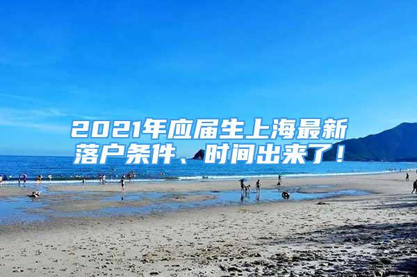 2021年应届生上海最新落户条件、时间出来了！