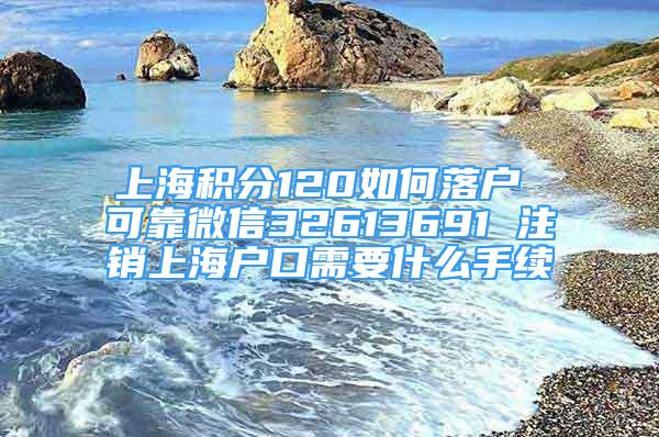 上海积分120如何落户 可靠微信32613691 注销上海户口需要什么手续