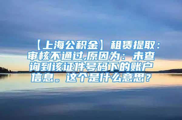 【上海公积金】租赁提取：审核不通过,原因为：未查询到该证件号码下的账户信息。这个是什么意思？