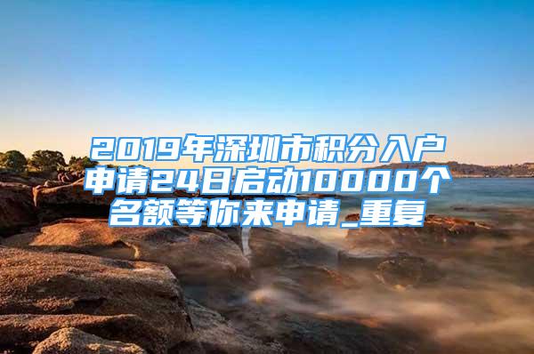 2019年深圳市积分入户申请24日启动10000个名额等你来申请_重复