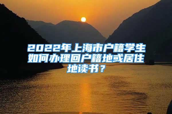 2022年上海市户籍学生如何办理回户籍地或居住地读书？