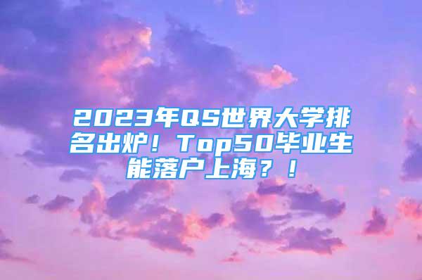 2023年QS世界大学排名出炉！Top50毕业生能落户上海？！