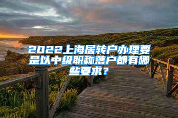 2022上海居转户办理要是以中级职称落户都有哪些要求？