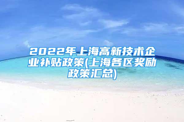 2022年上海高新技术企业补贴政策(上海各区奖励政策汇总)