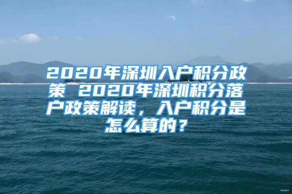 2020年深圳入户积分政策 2020年深圳积分落户政策解读，入户积分是怎么算的？