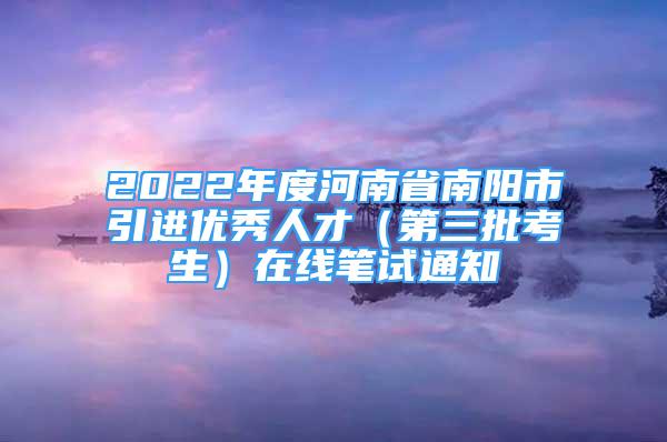 2022年度河南省南阳市引进优秀人才（第三批考生）在线笔试通知