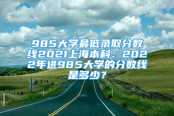 985大学最低录取分数线2021上海本科：2022年进985大学的分数线是多少？
