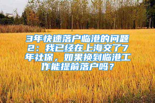 3年快速落户临港的问题2：我已经在上海交了7年社保，如果换到临港工作能提前落户吗？