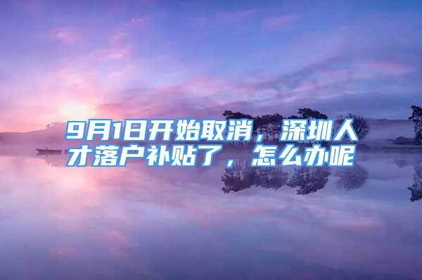 9月1日开始取消，深圳人才落户补贴了，怎么办呢