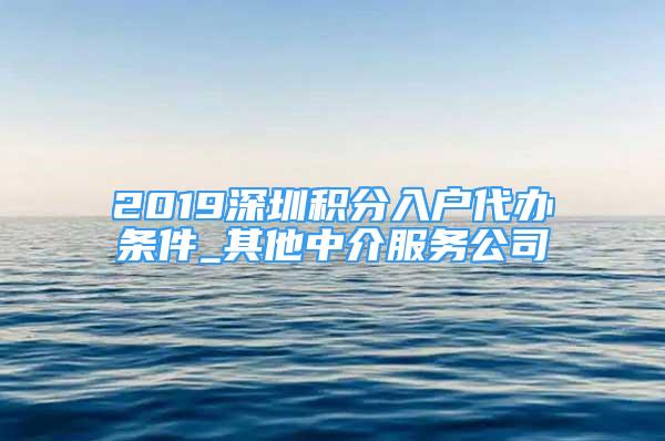 2019深圳积分入户代办条件_其他中介服务公司