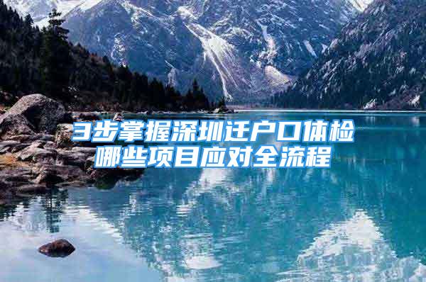 3步掌握深圳迁户口体检哪些项目应对全流程