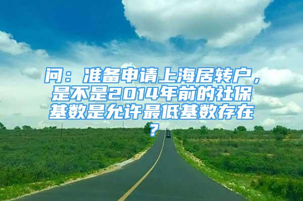 问：准备申请上海居转户，是不是2014年前的社保基数是允许最低基数存在？