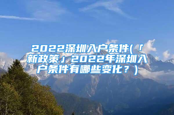 2022深圳入户条件(「新政策」2022年深圳入户条件有哪些变化？)