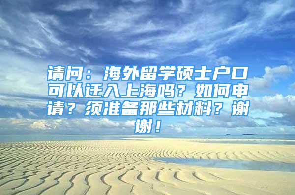 请问：海外留学硕士户口可以迁入上海吗？如何申请？须准备那些材料？谢谢！