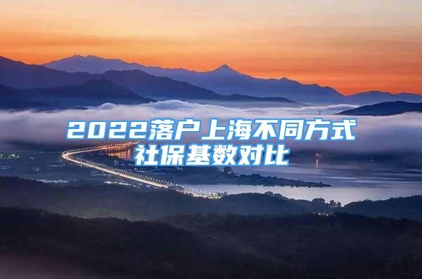 2022落户上海不同方式社保基数对比