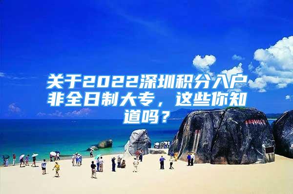 关于2022深圳积分入户非全日制大专，这些你知道吗？