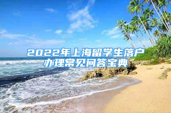2022年上海留学生落户办理常见问答宝典