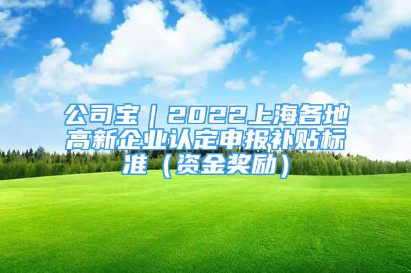 公司宝｜2022上海各地高新企业认定申报补贴标准（资金奖励）