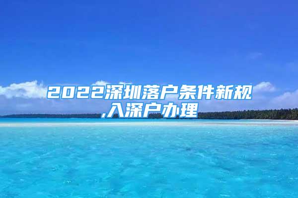2022深圳落户条件新规,入深户办理