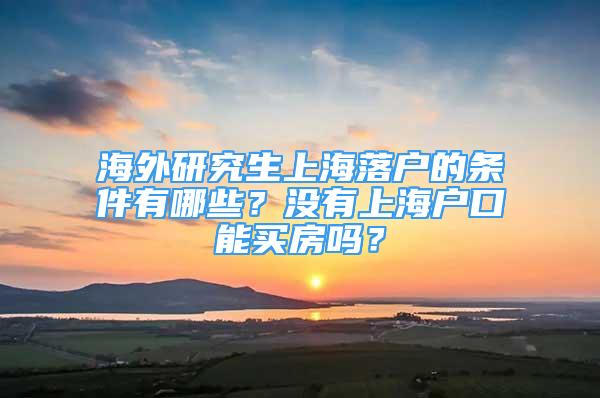 海外研究生上海落户的条件有哪些？没有上海户口能买房吗？
