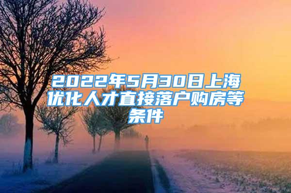 2022年5月30日上海优化人才直接落户购房等条件