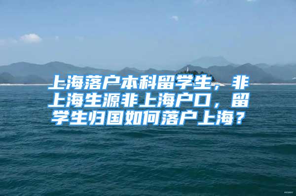 上海落户本科留学生，非上海生源非上海户口，留学生归国如何落户上海？