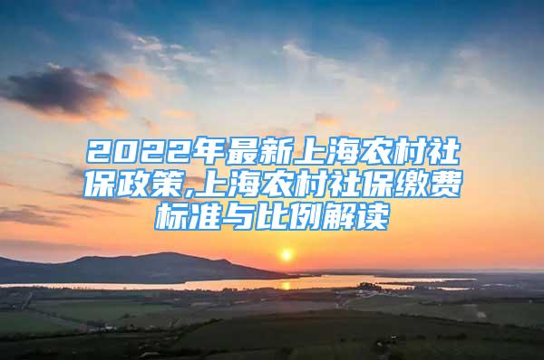 2022年最新上海农村社保政策,上海农村社保缴费标准与比例解读