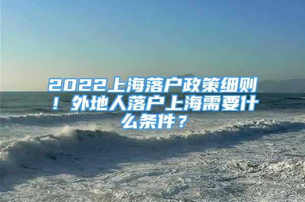 2022上海落户政策细则！外地人落户上海需要什么条件？