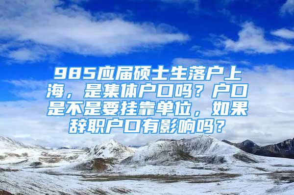 985应届硕士生落户上海，是集体户口吗？户口是不是要挂靠单位，如果辞职户口有影响吗？