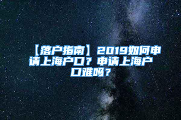 【落户指南】2019如何申请上海户口？申请上海户口难吗？