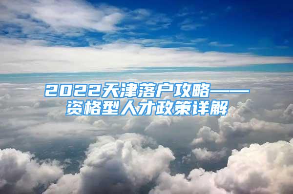 2022天津落户攻略——资格型人才政策详解