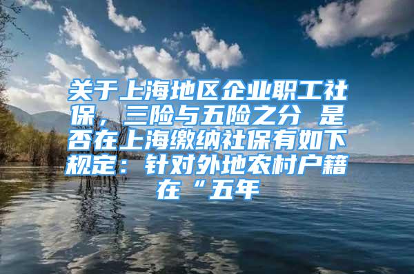 关于上海地区企业职工社保，三险与五险之分 是否在上海缴纳社保有如下规定：针对外地农村户籍在“五年