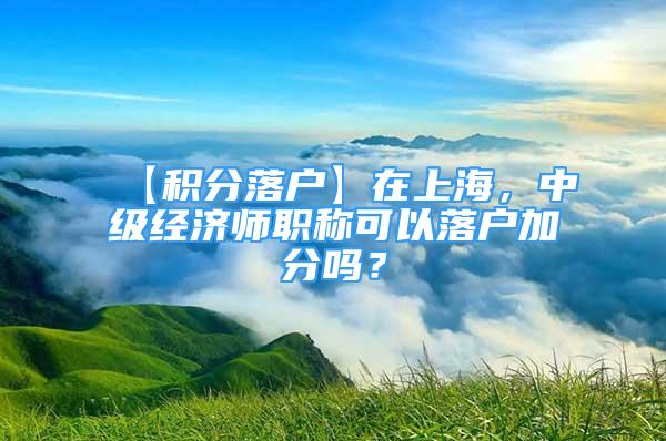【积分落户】在上海，中级经济师职称可以落户加分吗？